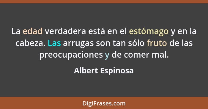 La edad verdadera está en el estómago y en la cabeza. Las arrugas son tan sólo fruto de las preocupaciones y de comer mal.... - Albert Espinosa