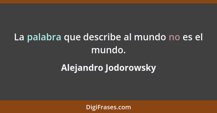 La palabra que describe al mundo no es el mundo.... - Alejandro Jodorowsky