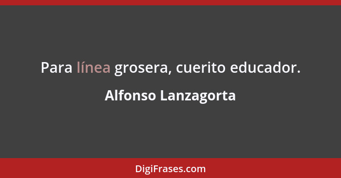 Para línea grosera, cuerito educador.... - Alfonso Lanzagorta