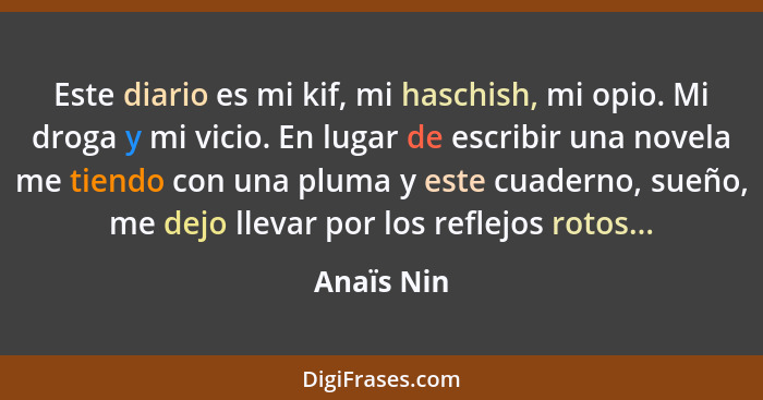 Este diario es mi kif, mi haschish, mi opio. Mi droga y mi vicio. En lugar de escribir una novela me tiendo con una pluma y este cuaderno,... - Anaïs Nin