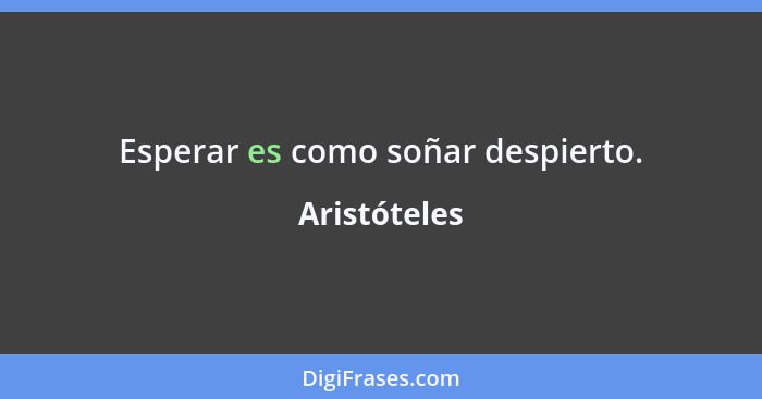 Esperar es como soñar despierto.... - Aristóteles