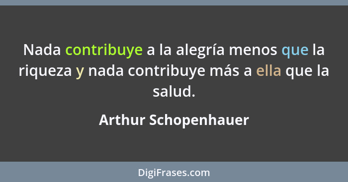 Nada contribuye a la alegría menos que la riqueza y nada contribuye más a ella que la salud.... - Arthur Schopenhauer