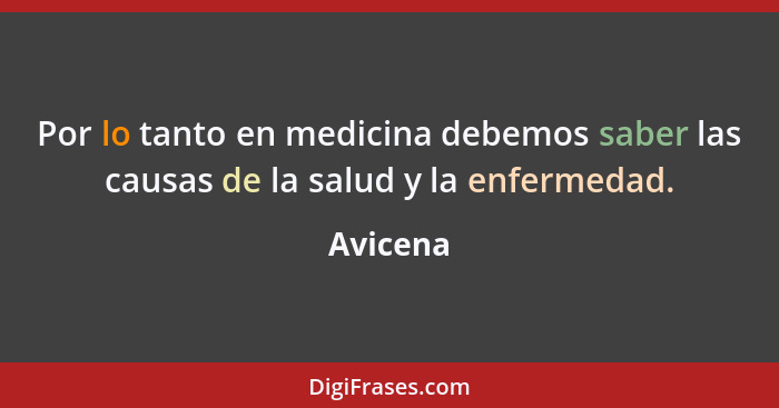 Por lo tanto en medicina debemos saber las causas de la salud y la enfermedad.... - Avicena