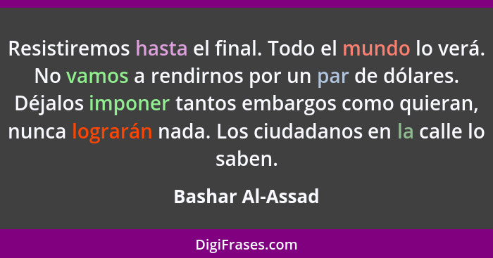 Resistiremos hasta el final. Todo el mundo lo verá. No vamos a rendirnos por un par de dólares. Déjalos imponer tantos embargos como... - Bashar Al-Assad