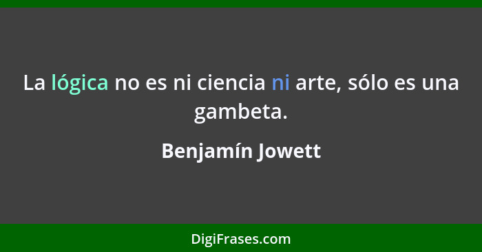 La lógica no es ni ciencia ni arte, sólo es una gambeta.... - Benjamín Jowett