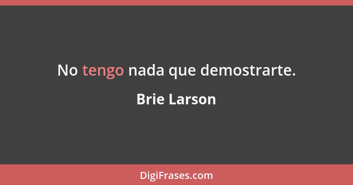 No tengo nada que demostrarte.... - Brie Larson