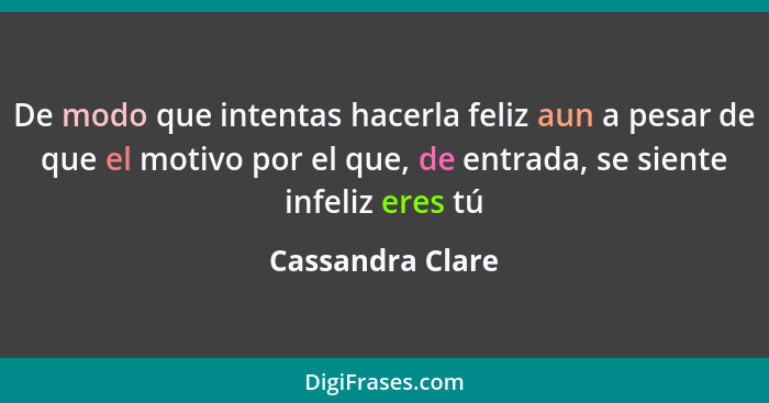 De modo que intentas hacerla feliz aun a pesar de que el motivo por el que, de entrada, se siente infeliz eres tú... - Cassandra Clare