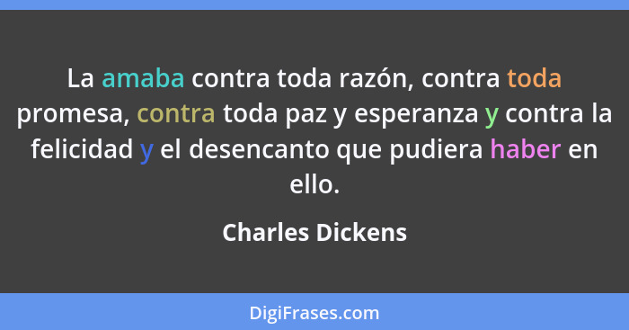 La amaba contra toda razón, contra toda promesa, contra toda paz y esperanza y contra la felicidad y el desencanto que pudiera haber... - Charles Dickens