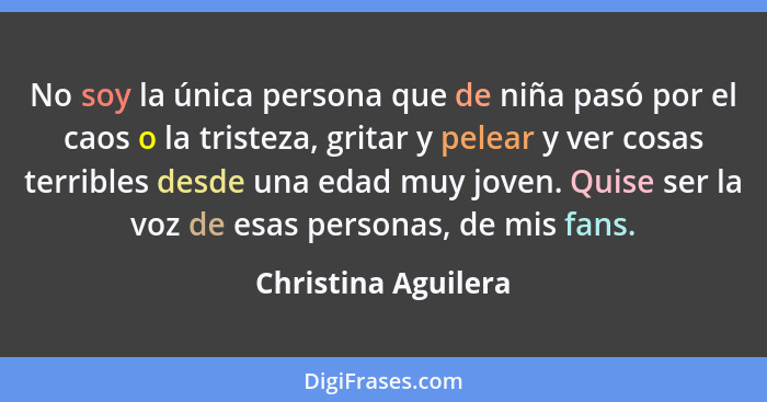 No soy la única persona que de niña pasó por el caos o la tristeza, gritar y pelear y ver cosas terribles desde una edad muy jove... - Christina Aguilera