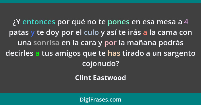 ¿Y entonces por qué no te pones en esa mesa a 4 patas y te doy por el culo y así te irás a la cama con una sonrisa en la cara y por l... - Clint Eastwood