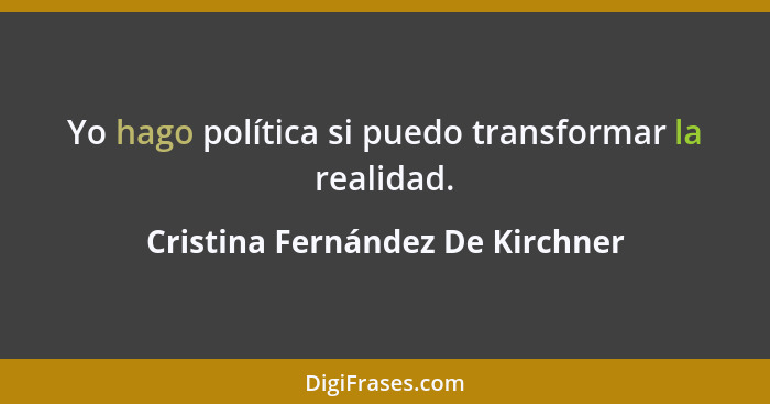 Yo hago política si puedo transformar la realidad.... - Cristina Fernández De Kirchner