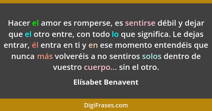 Hacer el amor es romperse, es sentirse débil y dejar que el otro entre, con todo lo que significa. Le dejas entrar, él entra en ti... - Elísabet Benavent