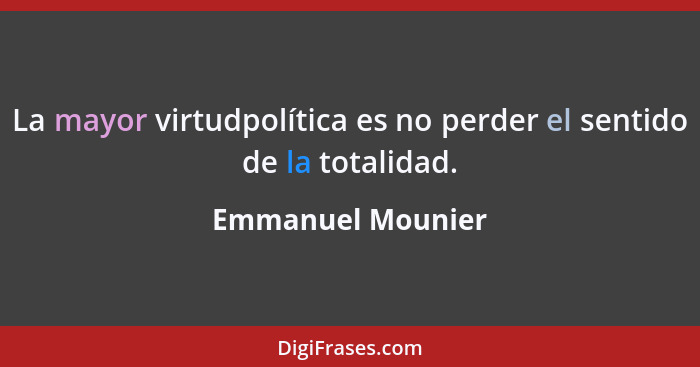 La mayor virtudpolítica es no perder el sentido de la totalidad.... - Emmanuel Mounier