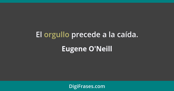 El orgullo precede a la caída.... - Eugene O'Neill