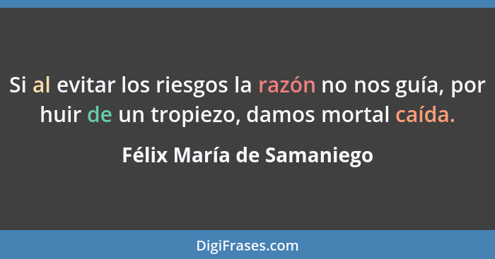Si al evitar los riesgos la razón no nos guía, por huir de un tropiezo, damos mortal caída.... - Félix María de Samaniego