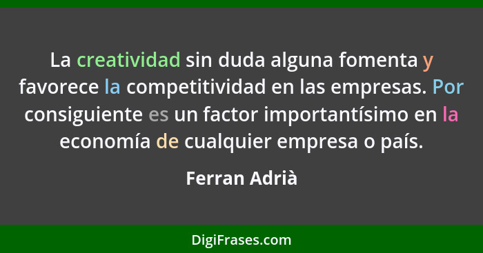 La creatividad sin duda alguna fomenta y favorece la competitividad en las empresas. Por consiguiente es un factor importantísimo en la... - Ferran Adrià