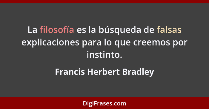 La filosofía es la búsqueda de falsas explicaciones para lo que creemos por instinto.... - Francis Herbert Bradley