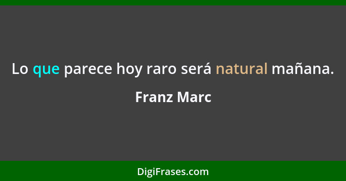 Lo que parece hoy raro será natural mañana.... - Franz Marc