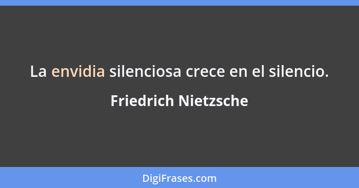 La envidia silenciosa crece en el silencio.... - Friedrich Nietzsche