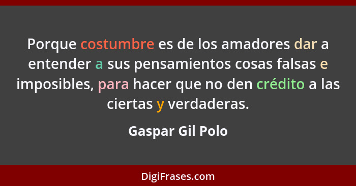 Porque costumbre es de los amadores dar a entender a sus pensamientos cosas falsas e imposibles, para hacer que no den crédito a las... - Gaspar Gil Polo