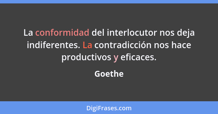 La conformidad del interlocutor nos deja indiferentes. La contradicción nos hace productivos y eficaces.... - Goethe