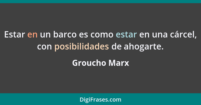 Estar en un barco es como estar en una cárcel, con posibilidades de ahogarte.... - Groucho Marx