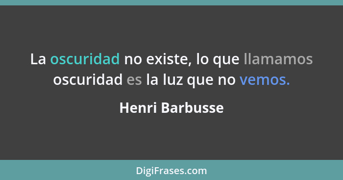 La oscuridad no existe, lo que llamamos oscuridad es la luz que no vemos.... - Henri Barbusse