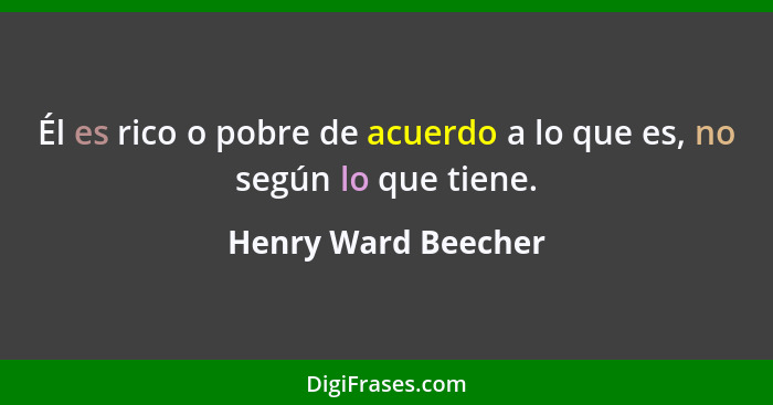 Él es rico o pobre de acuerdo a lo que es, no según lo que tiene.... - Henry Ward Beecher