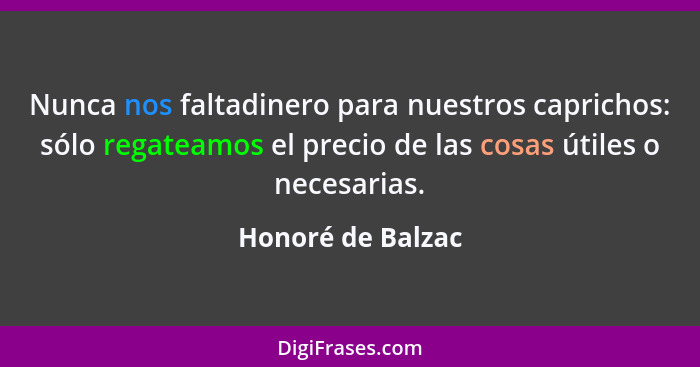 Nunca nos faltadinero para nuestros ca­prichos: sólo regateamos el precio de las cosas útiles o necesa­rias.... - Honoré de Balzac