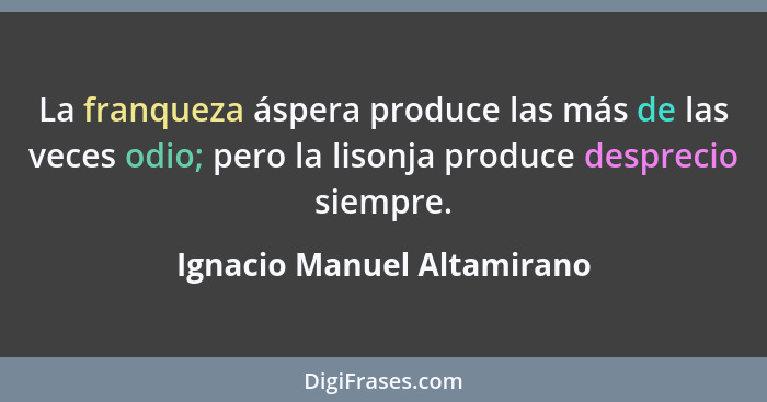 La franqueza áspera produce las más de las veces odio; pero la lisonja produce desprecio siempre.... - Ignacio Manuel Altamirano