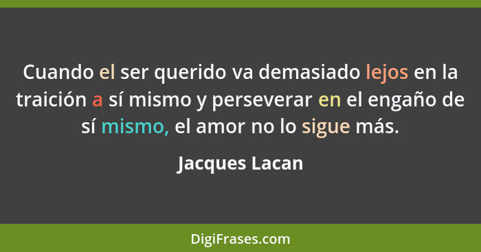 Cuando el ser querido va demasiado lejos en la traición a sí mismo y perseverar en el engaño de sí mismo, el amor no lo sigue más.... - Jacques Lacan