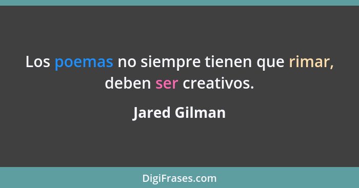 Los poemas no siempre tienen que rimar, deben ser creativos.... - Jared Gilman