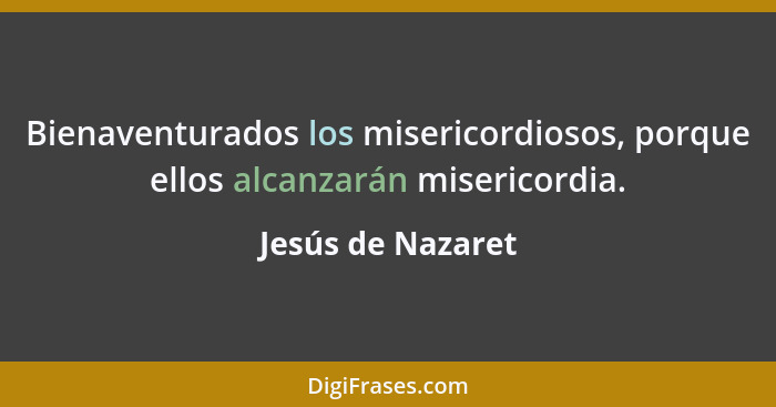 Bienaventurados los misericordiosos, porque ellos alcanzarán misericordia.... - Jesús de Nazaret