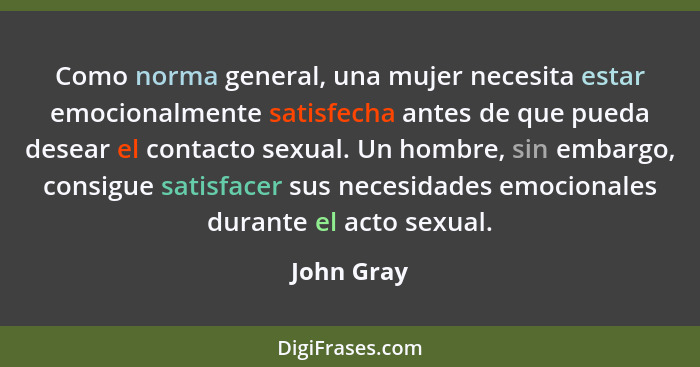 Como norma general, una mujer necesita estar emocionalmente satisfecha antes de que pueda desear el contacto sexual. Un hombre, sin embarg... - John Gray