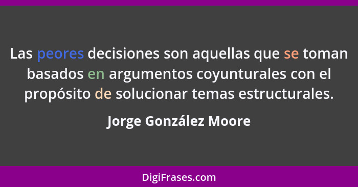 Las peores decisiones son aquellas que se toman basados en argumentos coyunturales con el propósito de solucionar temas estruct... - Jorge González Moore