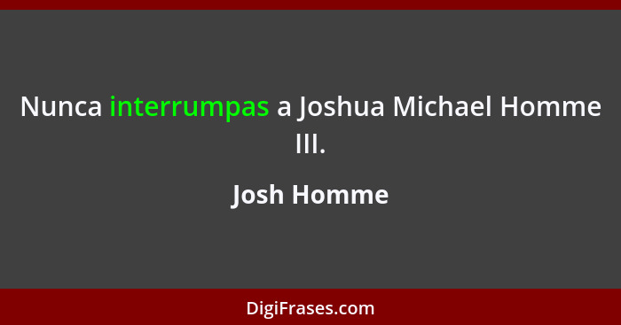 Nunca interrumpas a Joshua Michael Homme III.... - Josh Homme