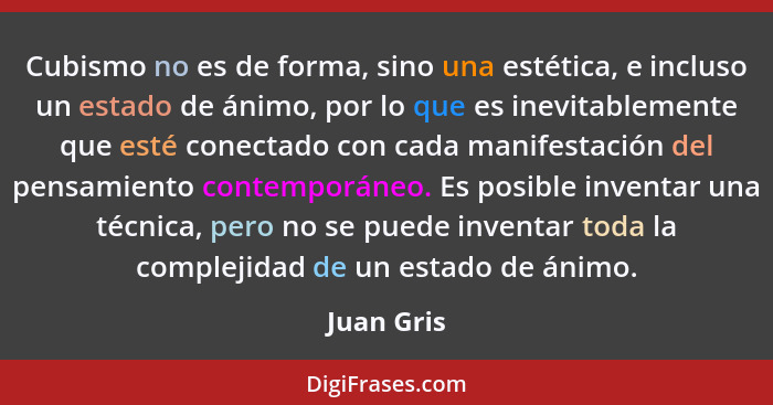 Cubismo no es de forma, sino una estética, e incluso un estado de ánimo, por lo que es inevitablemente que esté conectado con cada manifes... - Juan Gris