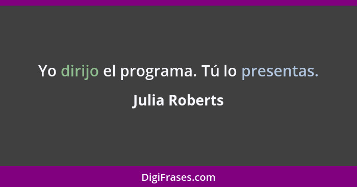 Yo dirijo el programa. Tú lo presentas.... - Julia Roberts