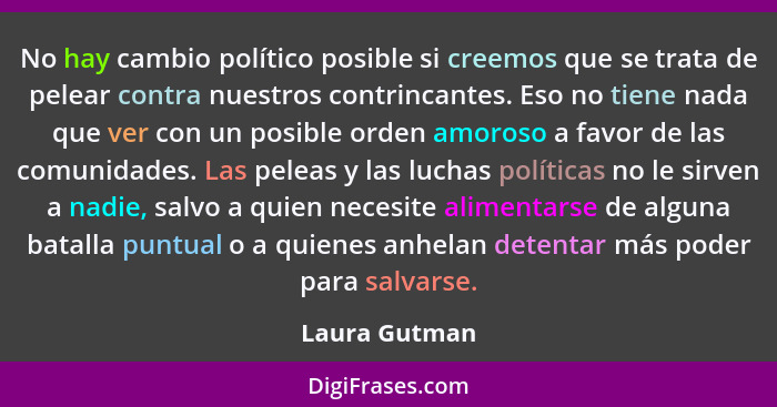 No hay cambio político posible si creemos que se trata de pelear contra nuestros contrincantes. Eso no tiene nada que ver con un posibl... - Laura Gutman