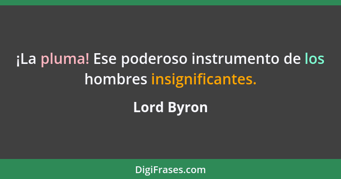 ¡La pluma! Ese poderoso instrumento de los hombres insignificantes.... - Lord Byron