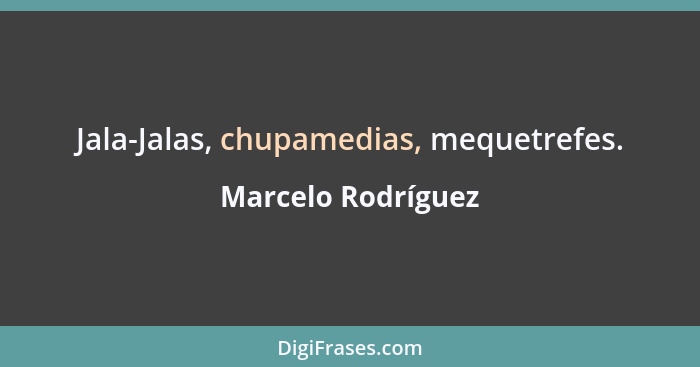 Jala-Jalas, chupamedias, mequetrefes.... - Marcelo Rodríguez