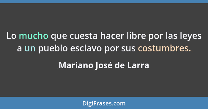 Lo mucho que cuesta hacer libre por las leyes a un pueblo esclavo por sus costumbres.... - Mariano José de Larra