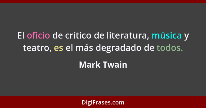 El oficio de crítico de literatura, música y teatro, es el más degradado de todos.... - Mark Twain