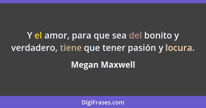 Y el amor, para que sea del bonito y verdadero, tiene que tener pasión y locura.... - Megan Maxwell