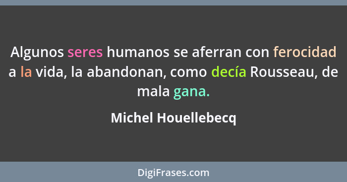 Algunos seres humanos se aferran con ferocidad a la vida, la abandonan, como decía Rousseau, de mala gana.... - Michel Houellebecq