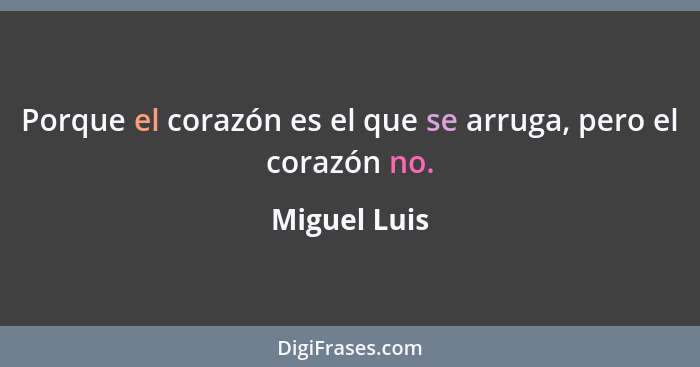 Porque el corazón es el que se arruga, pero el corazón no.... - Miguel Luis