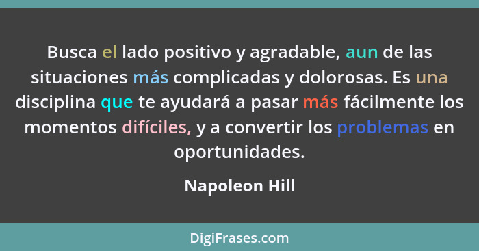 Busca el lado positivo y agradable, aun de las situaciones más complicadas y dolorosas. Es una disciplina que te ayudará a pasar más f... - Napoleon Hill