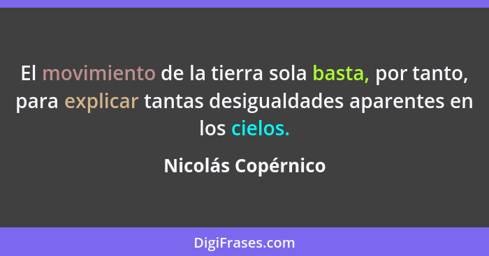 El movimiento de la tierra sola basta, por tanto, para explicar tantas desigualdades aparentes en los cielos.... - Nicolás Copérnico