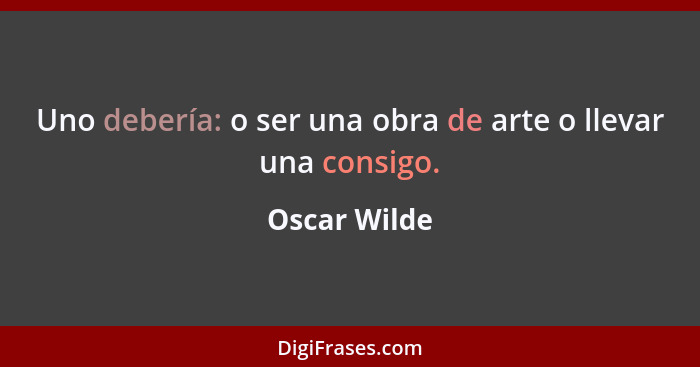 Uno debería: o ser una obra de arte o llevar una consigo.... - Oscar Wilde