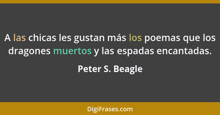 A las chicas les gustan más los poemas que los dragones muertos y las espadas encantadas.... - Peter S. Beagle